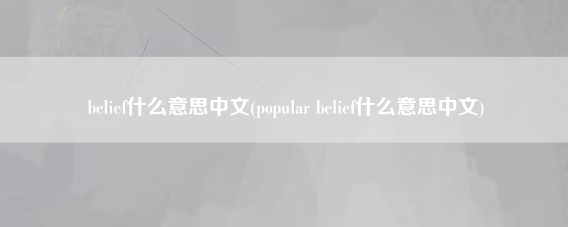 belief什么意思中文(popular belief什么意思中文)