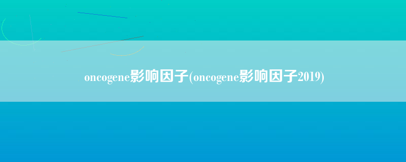 oncogene影响因子(oncogene影响因子2019)