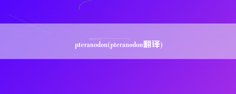 pteranodon(pteranodon翻译)