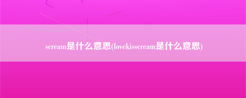 scream是什么意思(lovekisscream是什么意思)