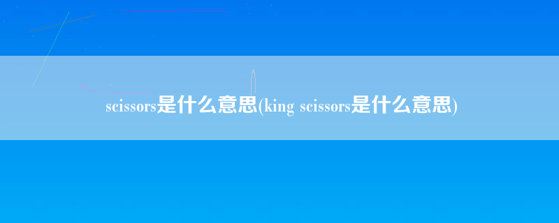 scissors是什么意思(king scissors是什么意思)